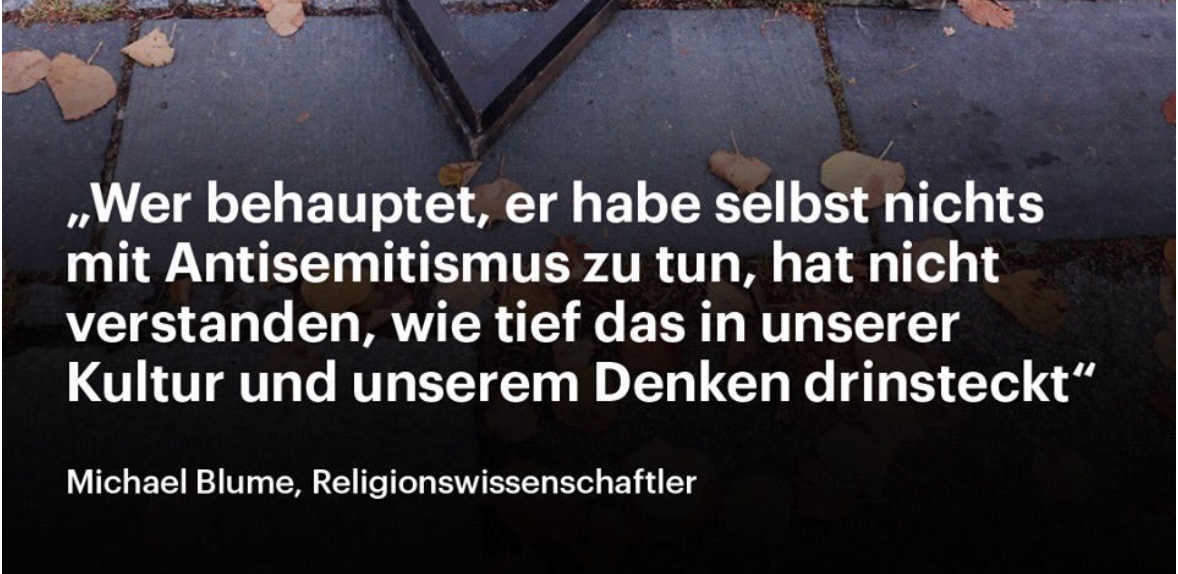 “Wer behauptet, er habe selbst nichts mit Antisemitismus zu tun, der hat gar nicht verstanden, wie tief das in unserer Kultur drinsteckt und unserem Denken drinsteckt." (Michael Blume via scilogs.spektrum.de)