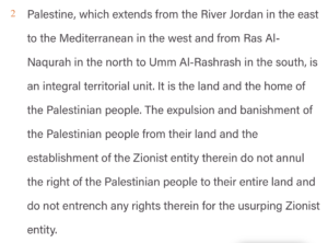 Hamas-Grundsatzerklärung Mai 2017, Artikel 2: "Palästina, das sich vom Jordan im Osten bis zum Mittelmeer im Westen und von Ras Al-Naqurah im Norden bis Umm Al-Rashrash im Süden erstreckt, ist eine integrale territoriale Einheit. Es ist das Land und die Heimat des palästinensischen Volkes. Die Vertreibung und Verbannung des palästinensischen Volkes aus seinem Land und die Errichtung der zionistischen Einheit in diesem Land heben das Recht des palästinensischen Volkes auf sein gesamtes Land nicht auf und verschaffen der usurpierenden zionistischen Einheit keine Rechte in diesem Land. (Übersetzung SdR mit DeepL)