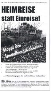Der Traum der multikulturellen Gesellschaft ist ausgeträumt! Die klare Konsequenz: HEIMREISE statt Einreise! Stoppt den Umvolkungswahnsinn! - Erste deutschenfreie Schule in Berlin-Kreuzberg - mehr als 80 % Ausländeranteil in Linzer Schulen - 0,48% der Ausländer besuchen die angeblich - ,,verpflichtenden" Deutschkurse - jährliche Einbürgerungsrekorde um die 40.000 - multikriminelle Unruhen in ganz Europa ...und das alles gegen den mehrheitlichen Volkswillen! Die Lüge fing an mit den Gastarbeitern, die keine Gäste sondern Einwan-derer waren, die nie wieder in ihre Heimat zurück gingen. Die groß angekündigte ,,kulturelle Bereicherung" in einer multikulturellen Gesellschaft besteht heute aus: Dönerbuden, Moscheen und nach Cannabis miefende Afrikanerlokale. Sind diese für den Kulturmensch von heute existenziell notwendig? (BfJ-Flugblatt "Heimreise")