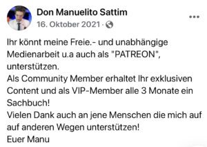 Spendenaufruf bei Manuel M. (Screenshot FB 16.10.21): Ihr könnt meine Freie.- und unabhängige Medienarbeit u.a auch als "PATREON" unterstutzen. Als Community Member erhaltet Ihr exklusiven Content und als VIP-Member alle 3 Monate ein Sachbuch! Vielen Dank auch an jene Menschen die mich auf auf anderen Wegen unterstützen! Euer Manu