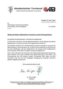 Mitteilung an die ATB-Mitglieder über den Ausschluss der WATV-Aktivitas aus dem ATB, 27.7.25 An Aktive Bünde, Korporationsverbände, Ortsverbände, Gremienmitglieder 27. Juli 2025 mit E-Mail Aktivitas des Wiener Akademischen Turnvereins aus dem ATB ausgeschlossen Sehr geehrte Bundesschwestern, sehr geehrte Bundesbrüder, ich habe Ihnen mitzuteilen, dass die Bundeskorporation, also die Aktivitas des Wiener Akademischen Turnvereins aus dem ATB ausgeschlossen worden ist. Das Präsidium beschloss den entsprechenden Antrag des erweiterten Vorstands des Aktiven Bundes in seiner Sitzung am 26. Juli 2025 mit einer Mehrheit von fünf Stimmen bei zwei Enthaltungen und einer Gegenstimme. Ein Antrag auf den Strafausspruch eines Verweises wurde daher als engerer Antrag nicht abgestimmt. Nach unserer Satzung ist der Ausschluss nach Zustellung des begründeten Beschlusses sofort wirksam und es kann innerhalb eines Monats Berufung an den Rechts- und Ehrenausschuss des ATB erhoben werden (§ 4 Satzung). Bitte haben Sie dafür Verständnis, dass erst nach der endgültigen Erledigung des laufenden Verfahrens Näheres mitgeteilt werden wird. Mit bundesbrüderlichem Gruß, Dr. Peter Krüger Präsiden