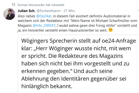 Julian Schernthaner ("Tagesstimme"): "Also liebes @Oe24at, in diesem Fall existiert definitiv Audiomaterial in welchem sich der Redakteur mit "Mein Name ist Michael Scharfmüller vom Magazin @Info_DIREKT, I wuäd eahna gean drei Frong stöhn" vorstellt und ja, ein Innviertler versteht einen Hausruckviertler so weit."