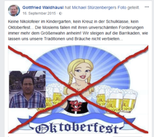 "Keine Nikolofeier im Kindergarten, kein Kreuz in der Schulklasse, kein Oktoberfest... Die Moslems fallen mit ihren unverschämten Forderungen immer mehr dem Größenwahn anheim! Wir steigen auf die Barrikaden, wie lassen uns unsere Traditionen und Bräuche nicht verbieten..." (FB 15.9.15)